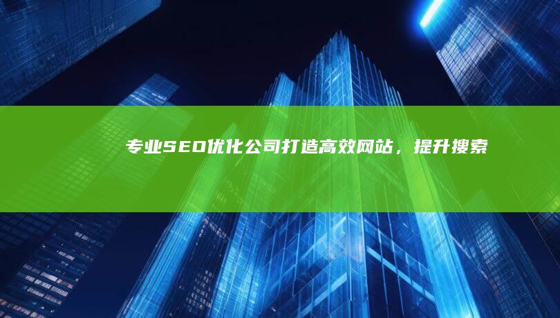 专业SEO优化公司：打造高效网站，提升搜索排名，稳固市场竞争优势