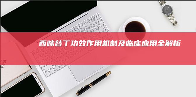 西咪替丁：功效、作用机制及临床应用全解析